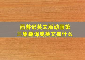 西游记英文版动画第三集翻译成英文是什么