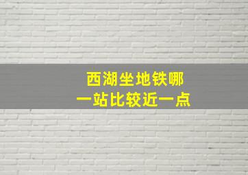 西湖坐地铁哪一站比较近一点