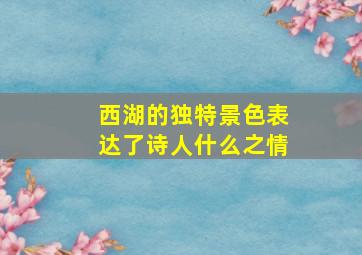 西湖的独特景色表达了诗人什么之情