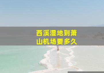 西溪湿地到萧山机场要多久