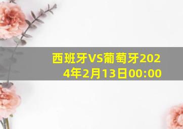 西班牙VS葡萄牙2024年2月13日00:00