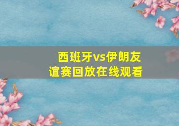 西班牙vs伊朗友谊赛回放在线观看