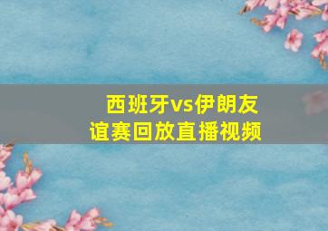 西班牙vs伊朗友谊赛回放直播视频