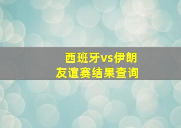 西班牙vs伊朗友谊赛结果查询