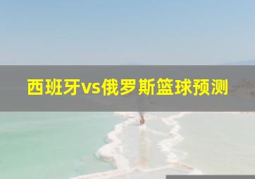 西班牙vs俄罗斯篮球预测