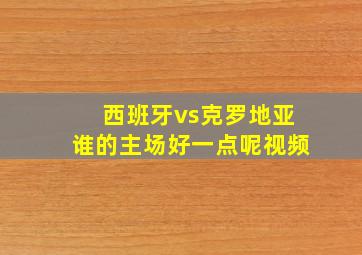 西班牙vs克罗地亚谁的主场好一点呢视频