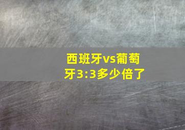 西班牙vs葡萄牙3:3多少倍了