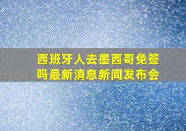 西班牙人去墨西哥免签吗最新消息新闻发布会