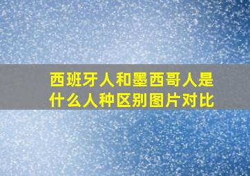 西班牙人和墨西哥人是什么人种区别图片对比