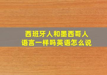 西班牙人和墨西哥人语言一样吗英语怎么说