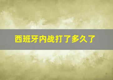 西班牙内战打了多久了