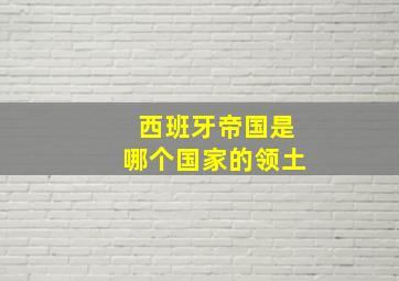 西班牙帝国是哪个国家的领土