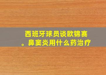 西班牙球员谈欧锦赛。鼻窦炎用什么药治疗