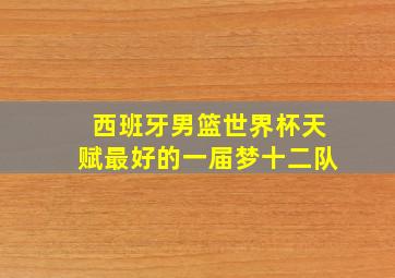 西班牙男篮世界杯天赋最好的一届梦十二队