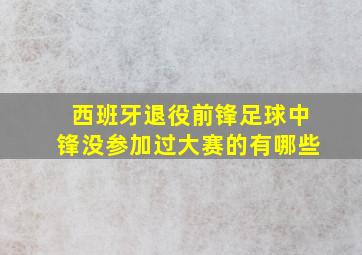 西班牙退役前锋足球中锋没参加过大赛的有哪些