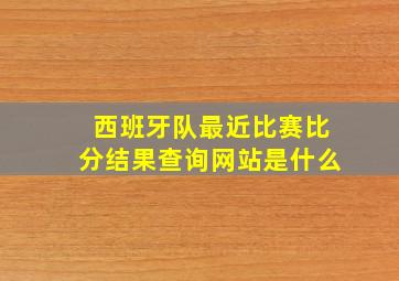 西班牙队最近比赛比分结果查询网站是什么