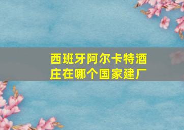 西班牙阿尔卡特酒庄在哪个国家建厂