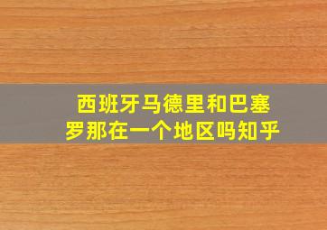 西班牙马德里和巴塞罗那在一个地区吗知乎