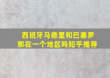 西班牙马德里和巴塞罗那在一个地区吗知乎推荐