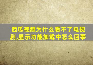 西瓜视频为什么看不了电视剧,显示功能加载中怎么回事