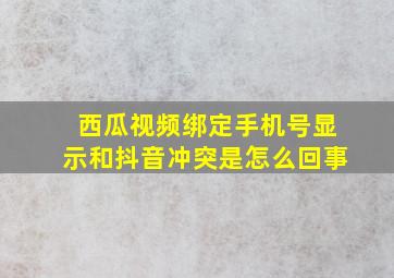 西瓜视频绑定手机号显示和抖音冲突是怎么回事