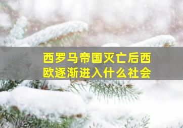 西罗马帝国灭亡后西欧逐渐进入什么社会