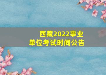 西藏2022事业单位考试时间公告