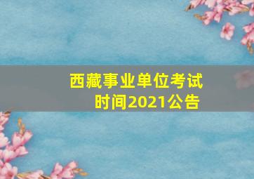 西藏事业单位考试时间2021公告