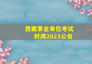 西藏事业单位考试时间2023公告