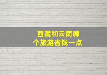 西藏和云南哪个旅游省钱一点