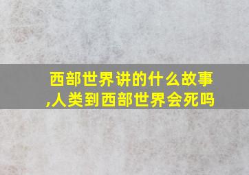 西部世界讲的什么故事,人类到西部世界会死吗