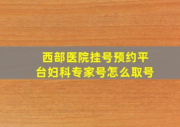 西部医院挂号预约平台妇科专家号怎么取号