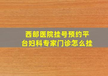 西部医院挂号预约平台妇科专家门诊怎么挂