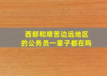 西部和艰苦边远地区的公务员一辈子都在吗