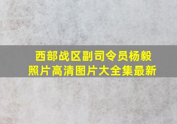 西部战区副司令员杨毅照片高清图片大全集最新