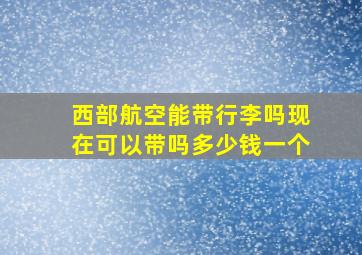 西部航空能带行李吗现在可以带吗多少钱一个