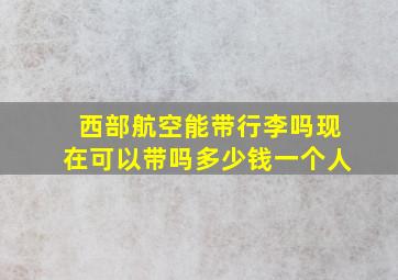 西部航空能带行李吗现在可以带吗多少钱一个人