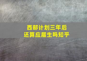 西部计划三年后还算应届生吗知乎