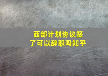 西部计划协议签了可以辞职吗知乎