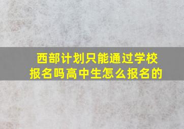 西部计划只能通过学校报名吗高中生怎么报名的