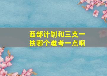 西部计划和三支一扶哪个难考一点啊