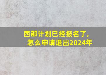 西部计划已经报名了,怎么申请退出2024年