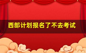 西部计划报名了不去考试