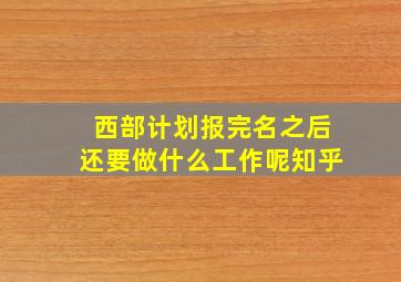 西部计划报完名之后还要做什么工作呢知乎