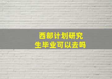 西部计划研究生毕业可以去吗