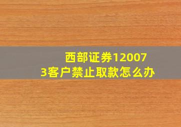 西部证券120073客户禁止取款怎么办