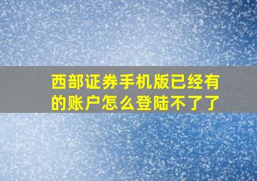 西部证券手机版已经有的账户怎么登陆不了了