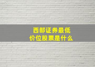 西部证券最低价位股票是什么