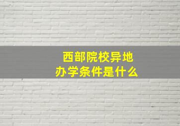 西部院校异地办学条件是什么