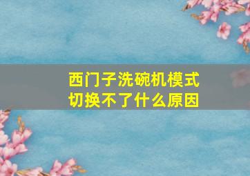 西门子洗碗机模式切换不了什么原因